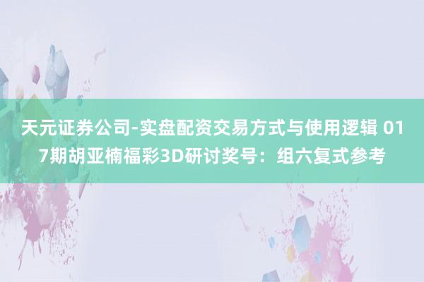 天元证券公司-实盘配资交易方式与使用逻辑 017期胡亚楠福彩3D研讨奖号：组六复式参考
