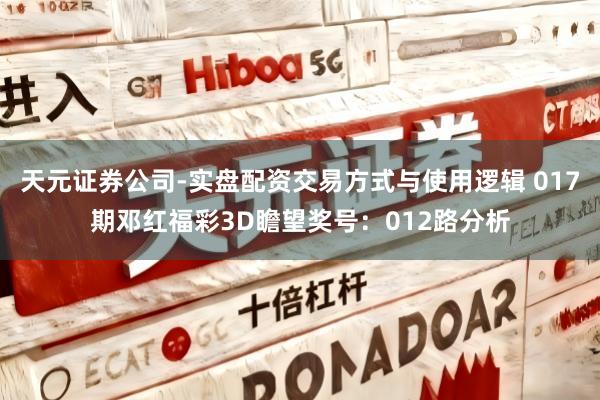 天元证券公司-实盘配资交易方式与使用逻辑 017期邓红福彩3D瞻望奖号：012路分析