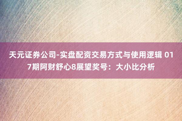 天元证券公司-实盘配资交易方式与使用逻辑 017期阿财舒心8展望奖号：大小比分析