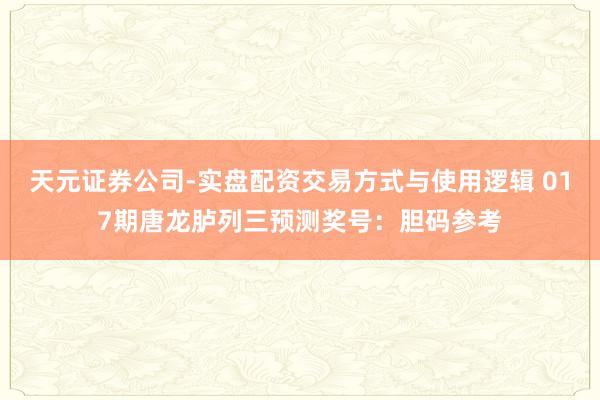 天元证券公司-实盘配资交易方式与使用逻辑 017期唐龙胪列三预测奖号：胆码参考