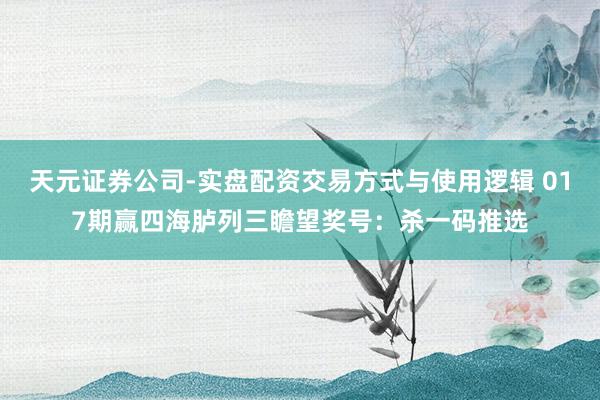 天元证券公司-实盘配资交易方式与使用逻辑 017期赢四海胪列三瞻望奖号：杀一码推选