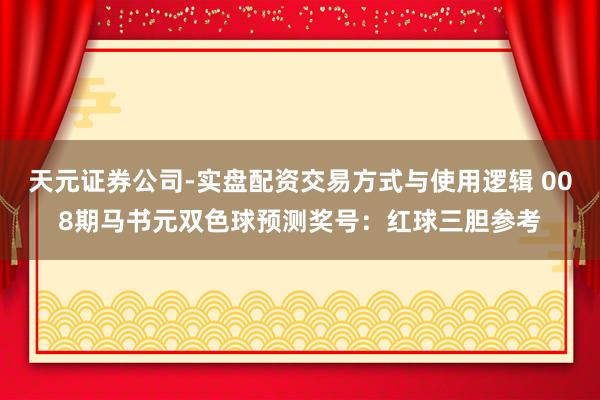 天元证券公司-实盘配资交易方式与使用逻辑 008期马书元双色球预测奖号：红球三胆参考