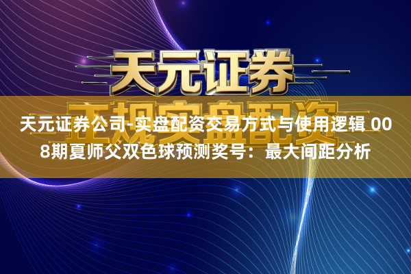 天元证券公司-实盘配资交易方式与使用逻辑 008期夏师父双色球预测奖号：最大间距分析