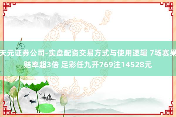 天元证券公司-实盘配资交易方式与使用逻辑 7场赛果赔率超3倍 足彩任九开769注14528元