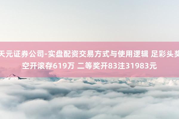 天元证券公司-实盘配资交易方式与使用逻辑 足彩头奖空开滚存619万 二等奖开83注31983元