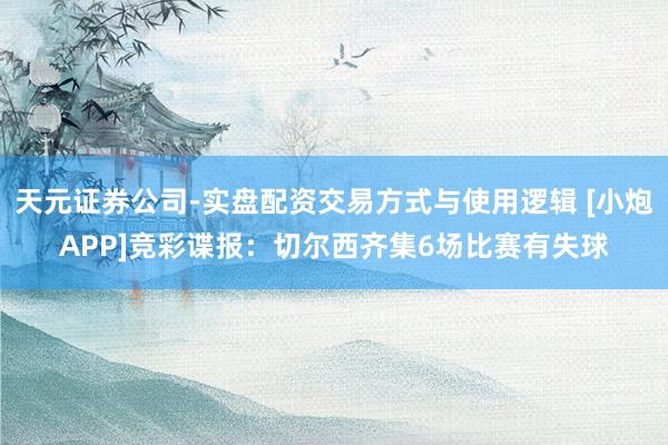 天元证券公司-实盘配资交易方式与使用逻辑 [小炮APP]竞彩谍报：切尔西齐集6场比赛有失球