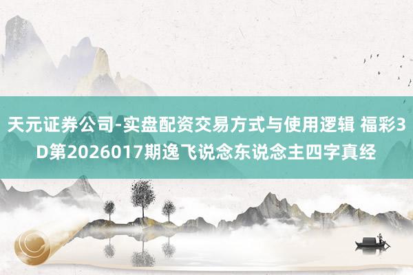 天元证券公司-实盘配资交易方式与使用逻辑 福彩3D第2026017期逸飞说念东说念主四字真经