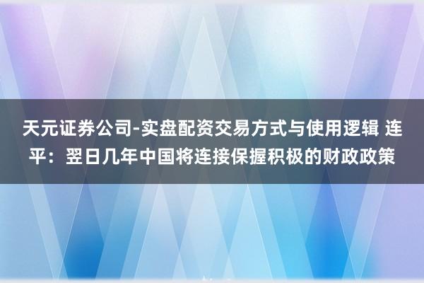 天元证券公司-实盘配资交易方式与使用逻辑 连平：翌日几年中国将连接保握积极的财政政策