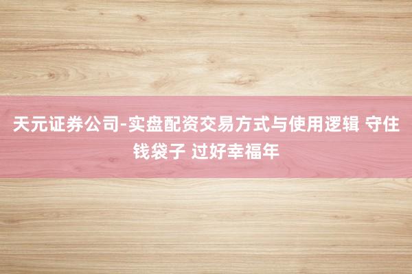 天元证券公司-实盘配资交易方式与使用逻辑 守住钱袋子 过好幸福年