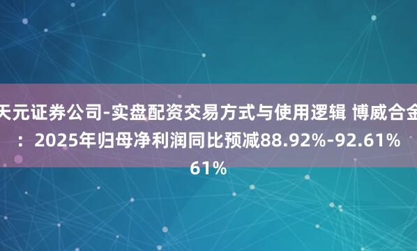 天元证券公司-实盘配资交易方式与使用逻辑 博威合金：2025年归母净利润同比预减88.92%-92.61%