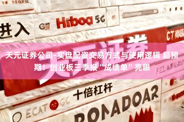天元证券公司-实盘配资交易方式与使用逻辑 超预期！创业板三季报“成绩单”亮眼