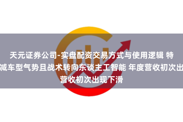 天元证券公司-实盘配资交易方式与使用逻辑 特斯拉缩减车型气势且战术转向东谈主工智能 年度营收初次出现下滑