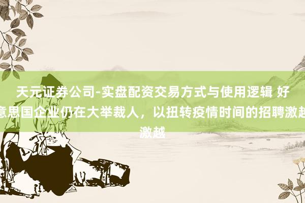 天元证券公司-实盘配资交易方式与使用逻辑 好意思国企业仍在大举裁人，以扭转疫情时间的招聘激越