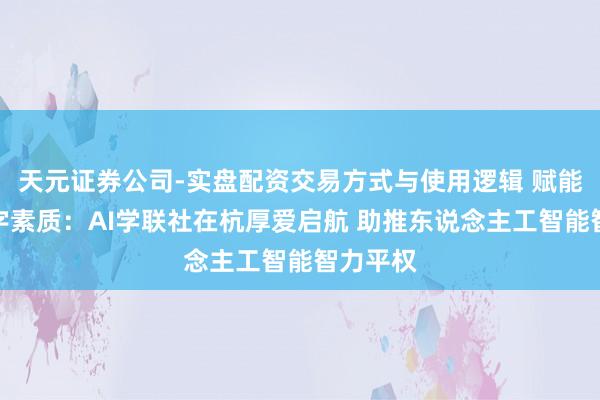 天元证券公司-实盘配资交易方式与使用逻辑 赋能全民数字素质：AI学联社在杭厚爱启航 助推东说念主工智能智力平权