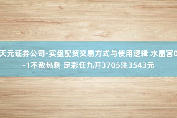 天元证券公司-实盘配资交易方式与使用逻辑 水晶宫0-1不敌热刺 足彩任九开3705注3543元