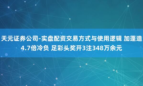 天元证券公司-实盘配资交易方式与使用逻辑 加蓬造4.7倍冷负 足彩头奖开3注348万余元