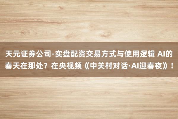 天元证券公司-实盘配资交易方式与使用逻辑 AI的春天在那处？在央视频《中关村对话·AI迎春夜》！