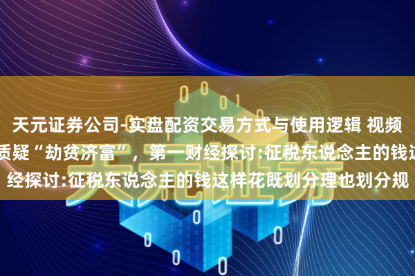 天元证券公司-实盘配资交易方式与使用逻辑 视频|明星演唱会奖励百万被质疑“劫贫济富”，第一财经探讨:征税东说念主的钱这样花既划分理也划分规