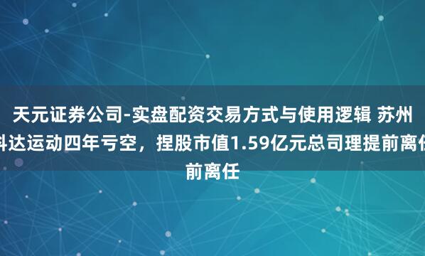 天元证券公司-实盘配资交易方式与使用逻辑 苏州科达运动四年亏空，捏股市值1.59亿元总司理提前离任