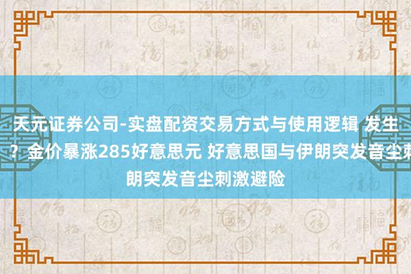 天元证券公司-实盘配资交易方式与使用逻辑 发生了什么！？金价暴涨285好意思元 好意思国与伊朗突发音尘刺激避险