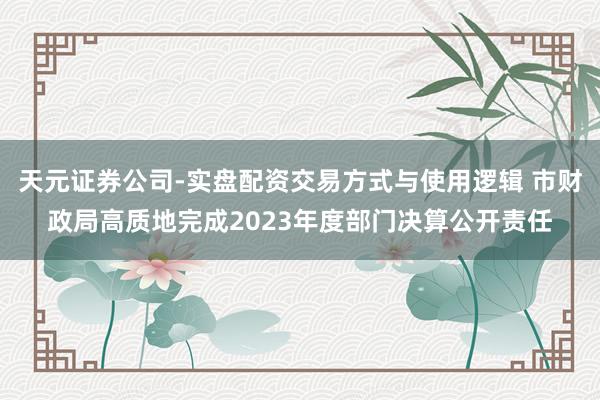 天元证券公司-实盘配资交易方式与使用逻辑 市财政局高质地完成2023年度部门决算公开责任