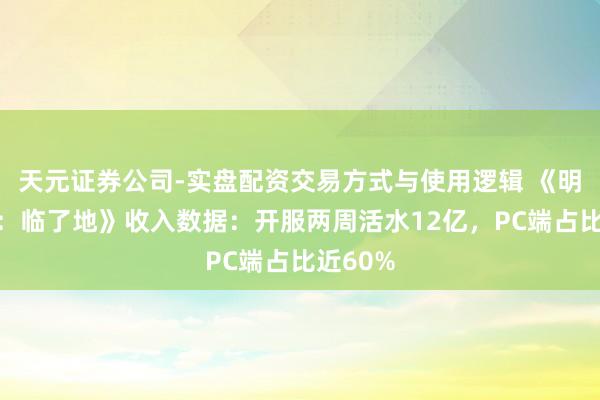 天元证券公司-实盘配资交易方式与使用逻辑 《明日方舟：临了地》收入数据：开服两周活水12亿，PC端占比近60%