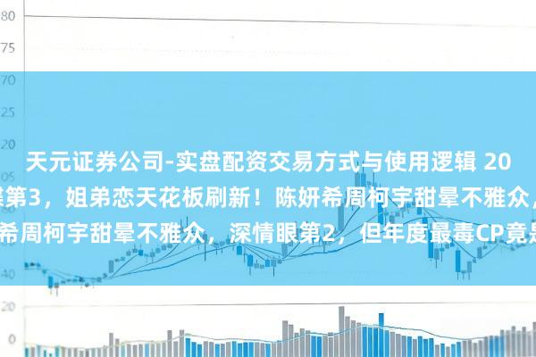 天元证券公司-实盘配资交易方式与使用逻辑 2025嗑CP图鉴！狙击蝴蝶第3，姐弟恋天花板刷新！陈妍希周柯宇甜晕不雅众，深情眼第2，但年度最毒CP竟是他们？