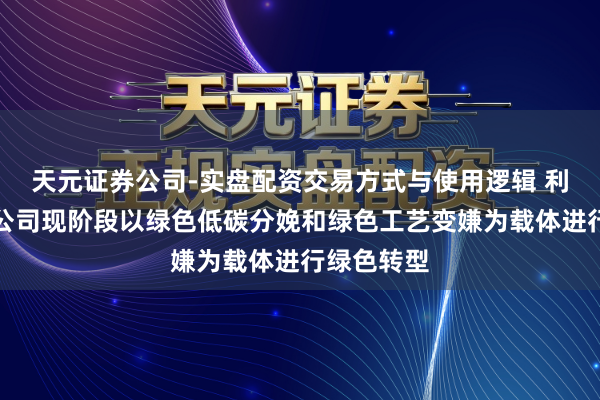 天元证券公司-实盘配资交易方式与使用逻辑 利民股份：公司现阶段以绿色低碳分娩和绿色工艺变嫌为载体进行绿色转型