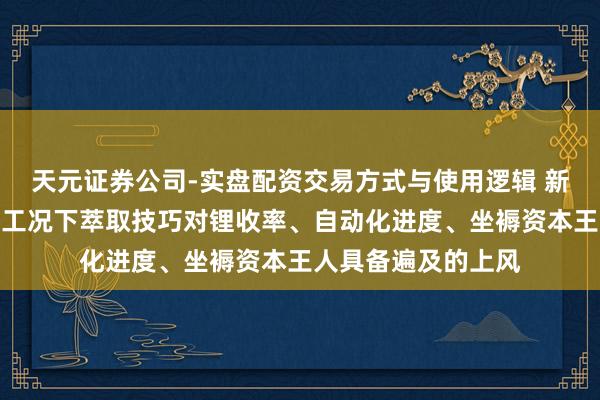 天元证券公司-实盘配资交易方式与使用逻辑 新化股份：在适应的工况下萃取技巧对锂收率、自动化进度、坐褥资本王人具备遍及的上风