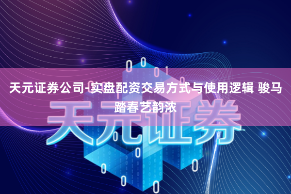 天元证券公司-实盘配资交易方式与使用逻辑 骏马踏春艺韵浓