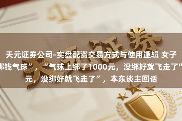 天元证券公司-实盘配资交易方式与使用逻辑 女子给母亲庆生送“绑钱气球”，“气球上绑了1000元，没绑好就飞走了”，本东谈主回话