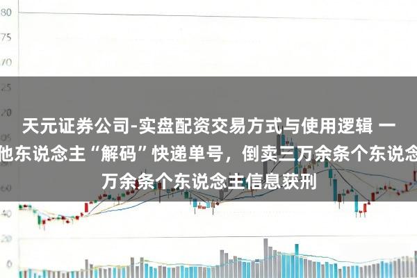 天元证券公司-实盘配资交易方式与使用逻辑 一快递员勾搭他东说念主“解码”快递单号，倒卖三万余条个东说念主信息获刑