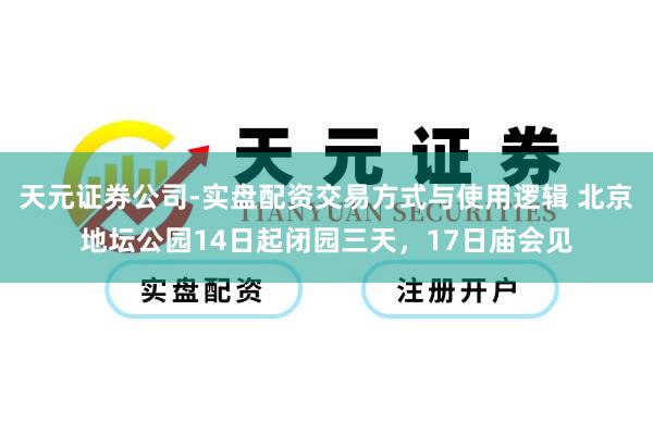 天元证券公司-实盘配资交易方式与使用逻辑 北京地坛公园14日起闭园三天，17日庙会见