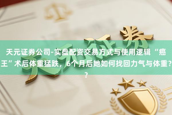 天元证券公司-实盘配资交易方式与使用逻辑 “癌王”术后体重猛跌，6个月后她如何找回力气与体重？
