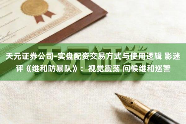 天元证券公司-实盘配资交易方式与使用逻辑 影迷评《维和防暴队》：视觉震荡 问候维和巡警