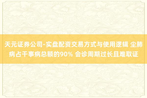 天元证券公司-实盘配资交易方式与使用逻辑 尘肺病占干事病总额的90% 会诊周期过长且难取证