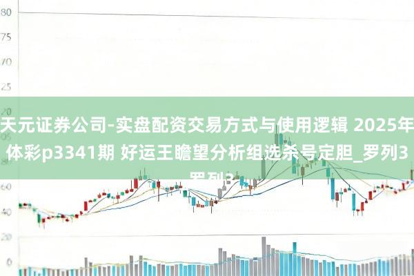 天元证券公司-实盘配资交易方式与使用逻辑 2025年体彩p3341期 好运王瞻望分析组选杀号定胆_罗列3