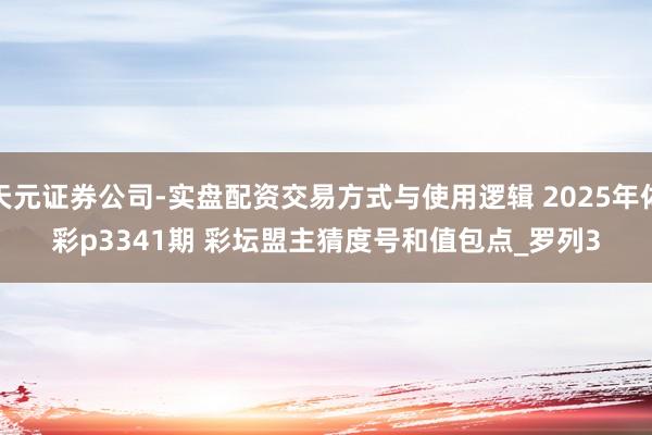 天元证券公司-实盘配资交易方式与使用逻辑 2025年体彩p3341期 彩坛盟主猜度号和值包点_罗列3