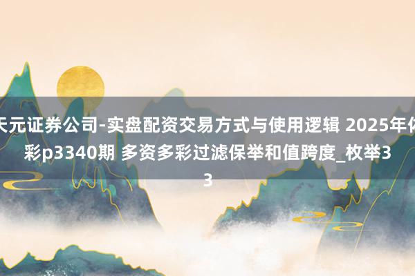 天元证券公司-实盘配资交易方式与使用逻辑 2025年体彩p3340期 多资多彩过滤保举和值跨度_枚举3